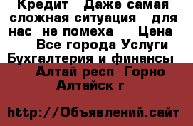 Кредит . Даже самая сложная ситуация - для нас  не помеха . › Цена ­ 90 - Все города Услуги » Бухгалтерия и финансы   . Алтай респ.,Горно-Алтайск г.